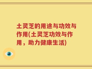 土灵芝的用途与功效与作用(土灵芝功效与作用，助力健康生活)
