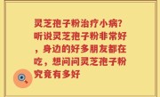 灵芝孢子粉治疗小病？听说灵芝孢子粉非常好，身边的好多朋友都在吃，想问问灵芝孢子粉究竟有多好