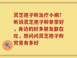 灵芝孢子粉治疗小病？听说灵芝孢子粉非常好，身边的好多朋友都在吃，想问问灵芝孢子粉究竟有多好