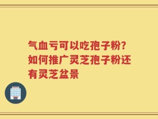 气血亏可以吃孢子粉？如何推广灵芝孢子粉还有灵芝盆景