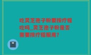 吃灵芝孢子粉要按疗程吃吗_灵芝孢子粉是否需要按疗程服用？
