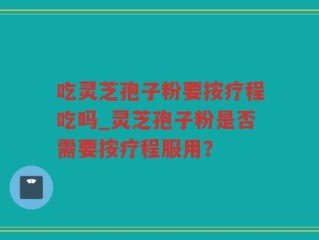 吃灵芝孢子粉要按疗程吃吗_灵芝孢子粉是否需要按疗程服用？