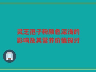灵芝孢子粉颜色深浅的影响及其营养价值探讨