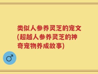 类似人参养灵芝的宠文(超越人参养灵芝的神奇宠物养成故事)