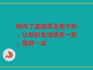 喝对了富硒灵芝孢子粉，让你的生活焕然一新，值得一试