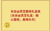 长白山灵芝整枝礼盒装(长白山灵芝礼盒：精心整枝，美观大方)