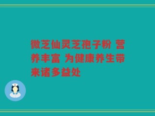 微芝仙灵芝孢子粉 营养丰富 为健康养生带来诸多益处