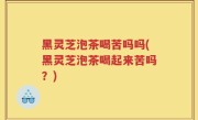 黑灵芝泡茶喝苦吗吗(黑灵芝泡茶喝起来苦吗？)