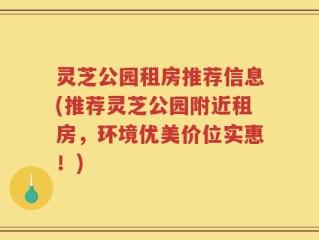 灵芝公园租房推荐信息(推荐灵芝公园附近租房，环境优美价位实惠！)