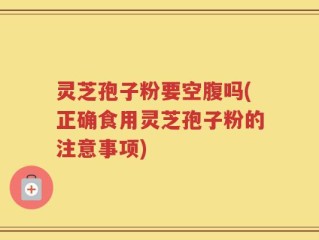 灵芝孢子粉要空腹吗(正确食用灵芝孢子粉的注意事项)