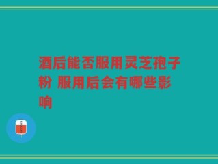 酒后能否服用灵芝孢子粉 服用后会有哪些影响
