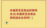 木槿灵芝洗发水好用吗女士(木槿灵芝洗发水真的适合女生吗？)