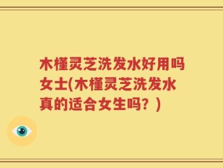 木槿灵芝洗发水好用吗女士(木槿灵芝洗发水真的适合女生吗？)