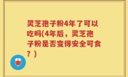 灵芝孢子粉4年了可以吃吗(4年后，灵芝孢子粉是否变得安全可食？)