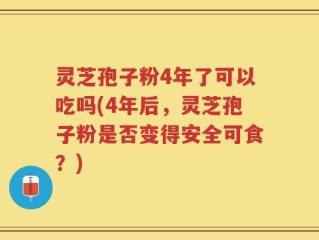 灵芝孢子粉4年了可以吃吗(4年后，灵芝孢子粉是否变得安全可食？)