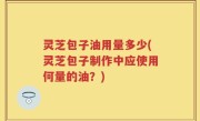 灵芝包子油用量多少(灵芝包子制作中应使用何量的油？)