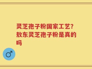 灵芝孢子粉国家工艺？敖东灵芝孢子粉是真的吗