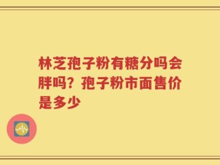 林芝孢子粉有糖分吗会胖吗？孢子粉市面售价是多少