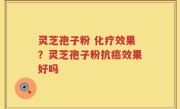 灵芝孢子粉 化疗效果？灵芝孢子粉抗癌效果好吗