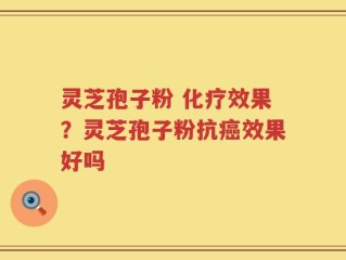 灵芝孢子粉 化疗效果？灵芝孢子粉抗癌效果好吗