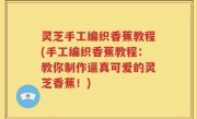 灵芝手工编织香蕉教程(手工编织香蕉教程：教你制作逼真可爱的灵芝香蕉！)