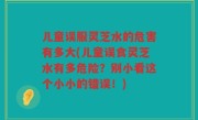 儿童误服灵芝水的危害有多大(儿童误食灵芝水有多危险？别小看这个小小的错误！)