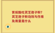 胃反酸吃灵芝孢子粉？灵芝孢子粉功效与作用及用量是什么