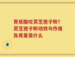 胃反酸吃灵芝孢子粉？灵芝孢子粉功效与作用及用量是什么