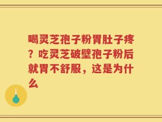 喝灵芝孢子粉胃肚子疼？吃灵芝破壁孢子粉后就胃不舒服，这是为什么