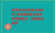 灵芝孢子粉怎样分别好坏_如何辨别灵芝孢子粉质量优劣：关键因素解析