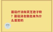 菌菇疗法和灵芝孢子粉？菌菇汤包做出来为什么是苦的