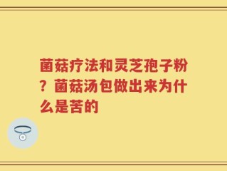 菌菇疗法和灵芝孢子粉？菌菇汤包做出来为什么是苦的