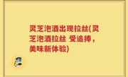 灵芝泡酒出现拉丝(灵芝泡酒拉丝 受追捧，美味新体验)
