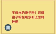 不吸水的孢子粉？苔藓孢子粉在吸水石上怎样种啊