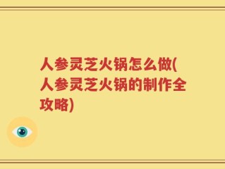 人参灵芝火锅怎么做(人参灵芝火锅的制作全攻略)