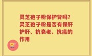 灵芝孢子粉保护肾吗？灵芝孢子粉是否有保肝护肝、抗衰老、抗癌的作用