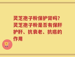 灵芝孢子粉保护肾吗？灵芝孢子粉是否有保肝护肝、抗衰老、抗癌的作用