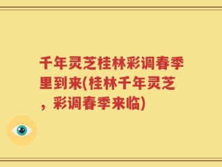 千年灵芝桂林彩调春季里到来(桂林千年灵芝，彩调春季来临)