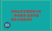井冈山灵芝破壁孢子粉：养生新宠 蕴含丰富营养与独特功效