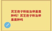 灵芝孢子粉能治卵巢囊肿吗？灵芝孢子粉治卵巢囊肿吗