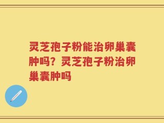 灵芝孢子粉能治卵巢囊肿吗？灵芝孢子粉治卵巢囊肿吗