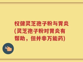 权健灵芝孢子粉与胃炎(灵芝孢子粉对胃炎有帮助，但并非万能药)