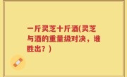 一斤灵芝十斤酒(灵芝与酒的重量级对决，谁胜出？)