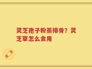 灵芝孢子粉蒸排骨？灵芝草怎么食用