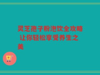灵芝孢子粉泡饮全攻略 让你轻松享受养生之美