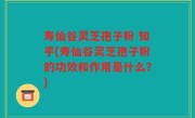 寿仙谷灵芝孢子粉 知乎(寿仙谷灵芝孢子粉的功效和作用是什么？)