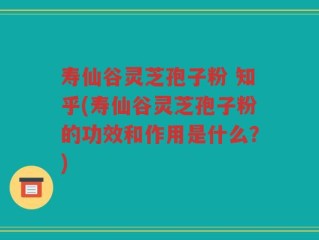 寿仙谷灵芝孢子粉 知乎(寿仙谷灵芝孢子粉的功效和作用是什么？)