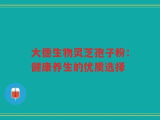 大德生物灵芝孢子粉：健康养生的优质选择