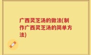 广西灵芝汤的做法(制作广西灵芝汤的简单方法)
