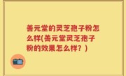 善元堂的灵芝孢子粉怎么样(善元堂灵芝孢子粉的效果怎么样？)